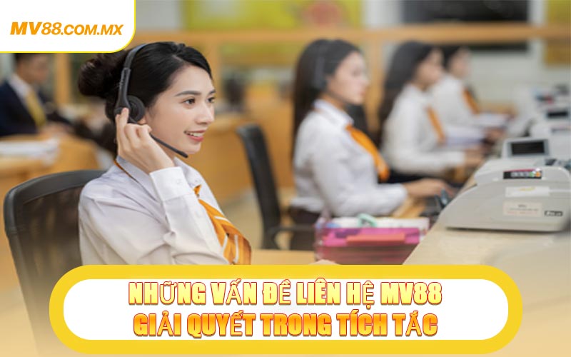 Những Vấn Đề Liên Hệ MV88 Giải Quyết Trong Tích Tắc